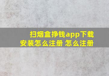 扫烟盒挣钱app下载安装怎么注册 怎么注册